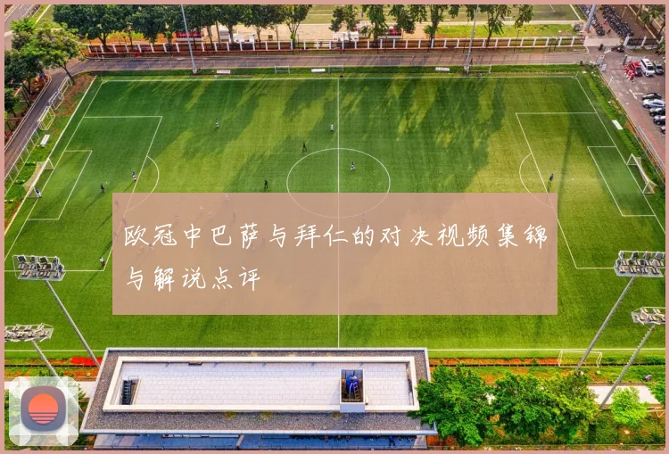 欧冠中巴萨与拜仁的对决视频集锦与解说点评