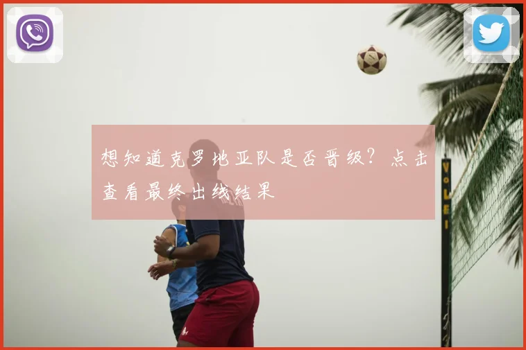 想知道克罗地亚队是否晋级？点击查看最终出线结果