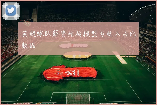 英超球队薪资结构模型与收入占比数据